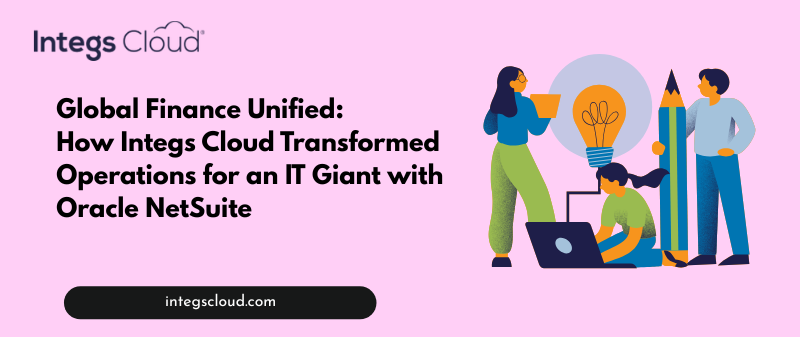 Integs Cloud Unifies Global Finance and Projects for IT Services Leader with NetSuite